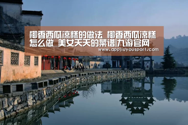 椰香西瓜凉糕的做法_椰香西瓜凉糕怎么做_美女天天的菜谱|九游官网(图1) 椰香西瓜凉糕的做法_椰香西瓜凉糕怎么做_美女天天的菜谱|九游官网(图1)