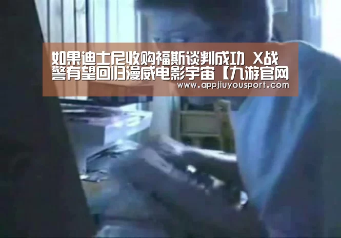 如果迪士尼收购福斯谈判成功 X战警有望回归漫威电影宇宙【九游官网】(图1) 九游官网下载